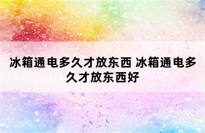 冰箱通电多久才放东西 冰箱通电多久才放东西好